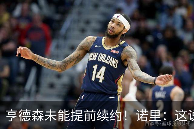 亨德森未能提前续约！诺里：这说明不了什么 明夏有机会匹配报价