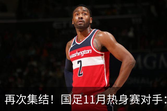 再次集结！国足11月热身赛对手：马来西亚和巴林 11月中旬广州开踢