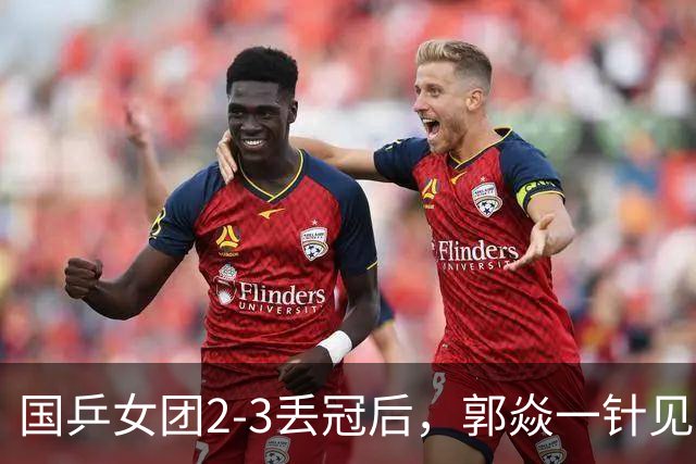 国乒女团2-3丢冠后，郭焱一针见血指出问题 孙颖莎王曼昱缺一不可