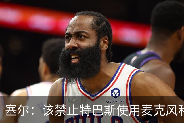 塞尔：该禁止特巴斯使用麦克风和社媒，这对他和西班牙足球有好处