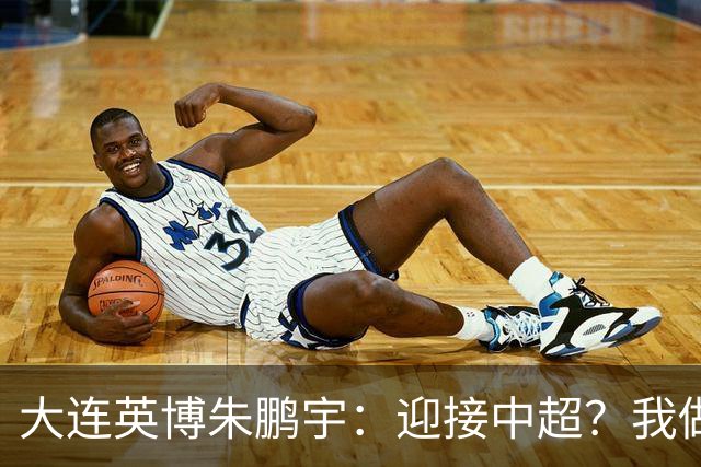 大连英博朱鹏宇：迎接中超？我做好困难准备了