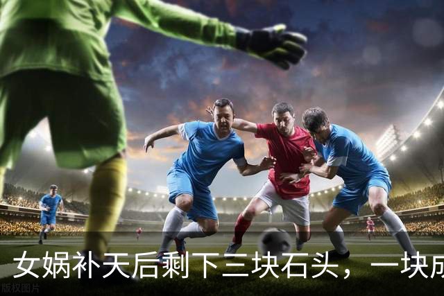 女娲补天后剩下三块石头，一块成孙悟空，另外两块变成了什么？