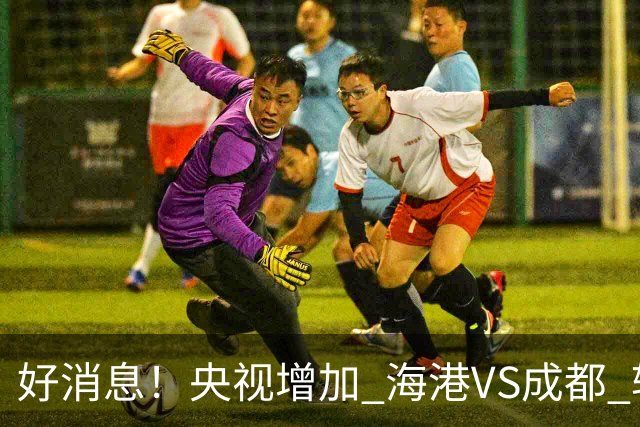 好消息！央视增加 海港VS成都 转播，周末就有三场CCTV直播