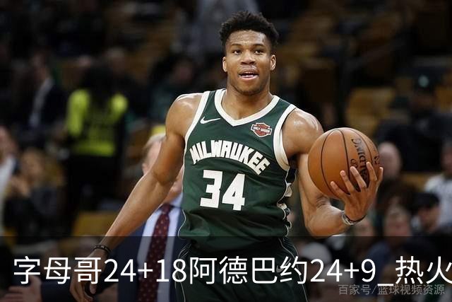 字母哥24+18阿德巴约24+9 热火力克老鹰迎赛季首胜