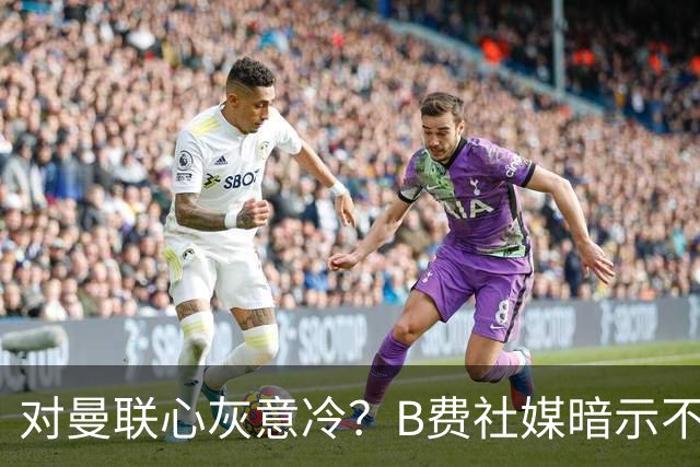 对曼联心灰意冷？B费社媒暗示不在乎坐不坐冷板凳