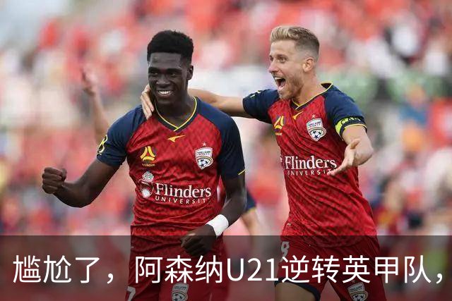 尴尬了，阿森纳U21逆转英甲队，一线队却被英乙队淘汰
