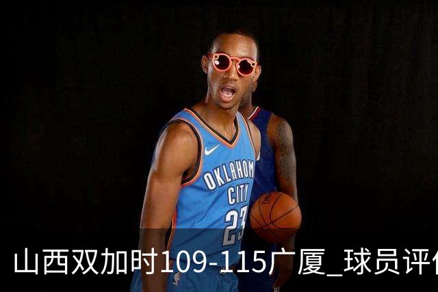 山西双加时109-115广厦 球员评价：4人优秀，3人及格，5人低迷