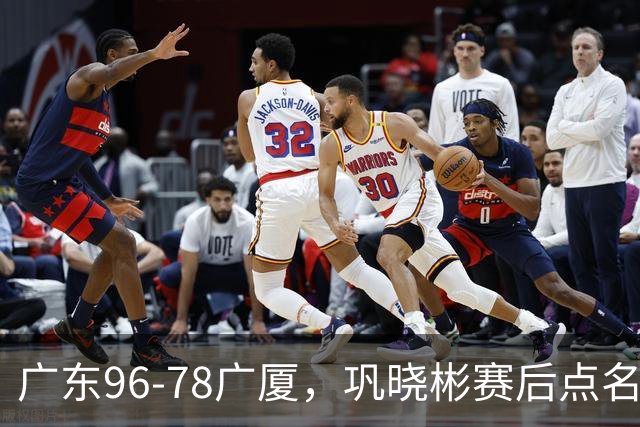广东96-78广厦，巩晓彬赛后点名批评一人，难怪杜锋不愿意重用他