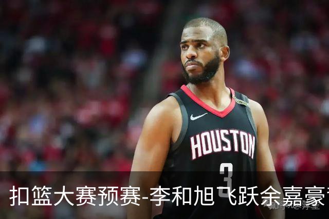 扣篮大赛预赛-李和旭飞跃余嘉豪背扣50分满分
