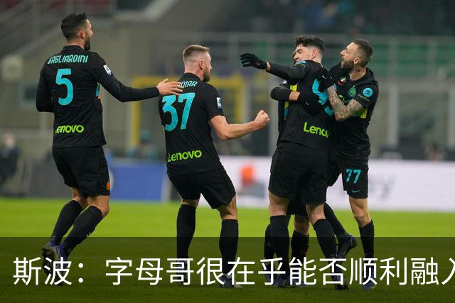 斯波：字母哥很在乎能否顺利融入 逆境更能让我们团结一致