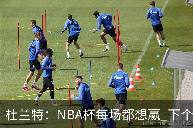 杜兰特：NBA杯每场都想赢 下个对手雷霆虽伤兵满营仍有冠军文化