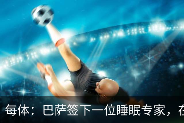 每体：巴萨签下一位睡眠专家，在弗里克认可下体能准备也有改变