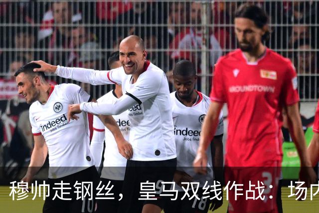 穆帅走钢丝，皇马双线作战：场内争三分 + 场外继续对峙西甲主席特瓦斯