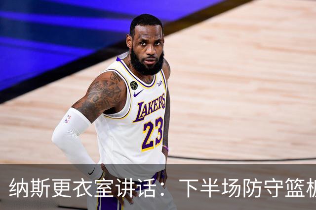 纳斯更衣室讲话：下半场防守篮板出色，我们配得上胜利