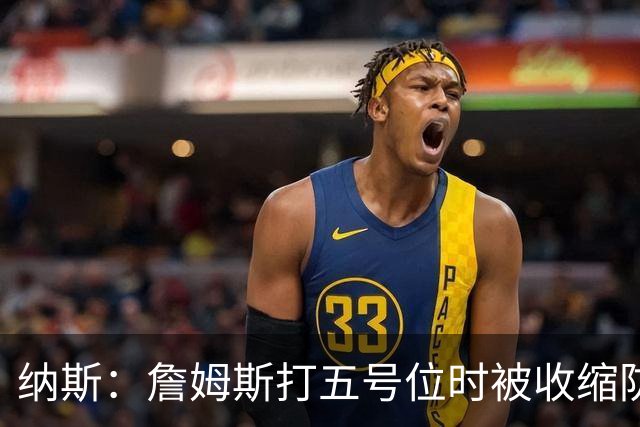 纳斯：詹姆斯打五号位时被收缩防守 队友需更多空切&不能站着看
