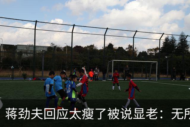 蒋劲夫回应太瘦了被说显老：无所谓啊，脸就一张皮要那么好看干啥