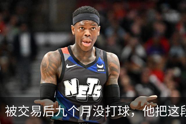 被交易后九个月没打球，他把这段日子当成了自己的休赛季