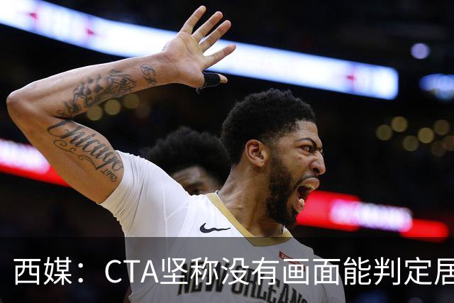 西媒：CTA坚称没有画面能判定居莱尔动作 塞维很不满要求提供录音