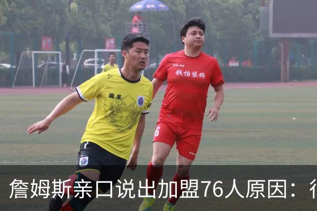 詹姆斯亲口说出加盟76人原因：很大一部分是因为他