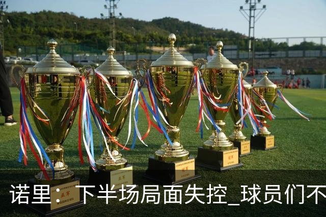 诺里：下半场局面失控 球员们不信任战术&单打独斗且失误过多