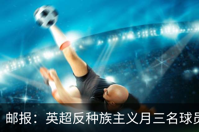 邮报：英超反种族主义月三名球员拒跪，多人质疑下跪已失去价值