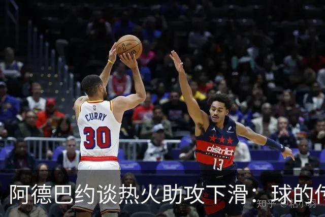 阿德巴约谈热火助攻下滑：球的传导不畅，就像陷入迷雾