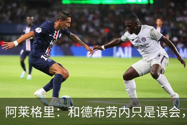 阿莱格里：和德布劳内只是误会，他的态度完全没有让我不舒服