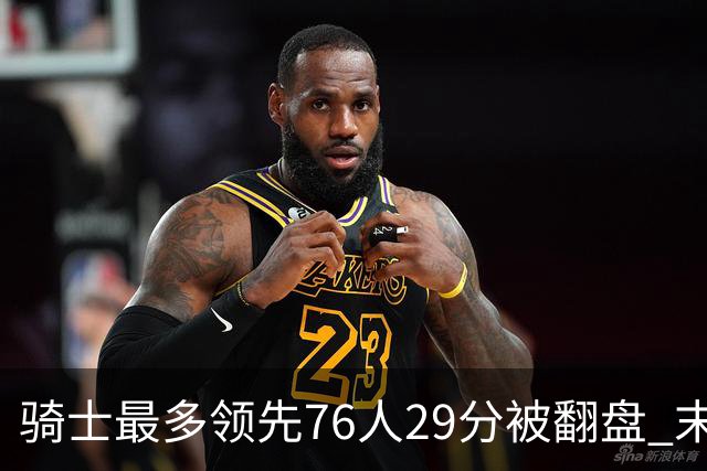 骑士最多领先76人29分被翻盘 末节被轰32-16攻击波耻辱输球