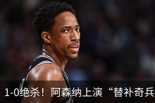 1-0绝杀！阿森纳上演“替补奇兵”，刷新3大纪录，球迷担惊受怕