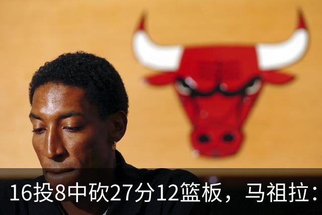16投8中砍27分12篮板，马祖拉：他命中了很多高难度投篮