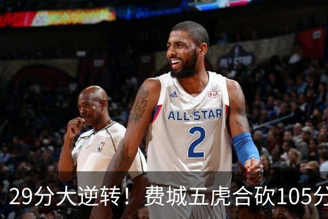 29分大逆转！费城五虎合砍105分，詹姆斯得分不足20