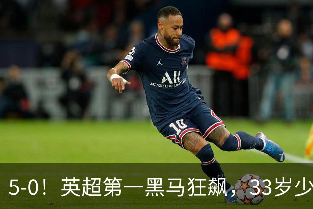 5-0！英超第一黑马狂飙，33岁少帅带队6连胜+升次席，7轮狂轰23球超曼城