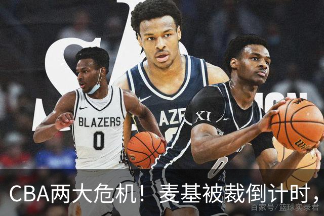 CBA两大危机！麦基被裁倒计时，顾全迎最后机会
